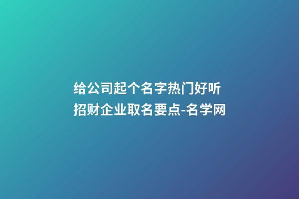 给公司起个名字热门好听 招财企业取名要点-名学网-第1张-公司起名-玄机派